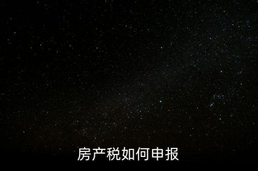 房產(chǎn)稅如何申請報稅，房產(chǎn)稅怎么申報