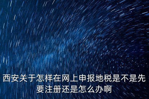 陜西如何申報(bào)地稅，西安關(guān)于怎樣在網(wǎng)上申報(bào)地稅是不是先要注冊還是怎么辦啊