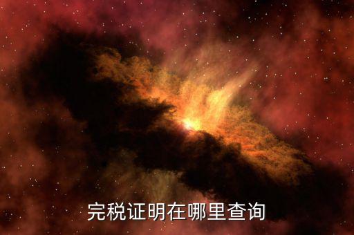 如何查詢查驗(yàn)完稅證明，完稅證明在哪里查詢