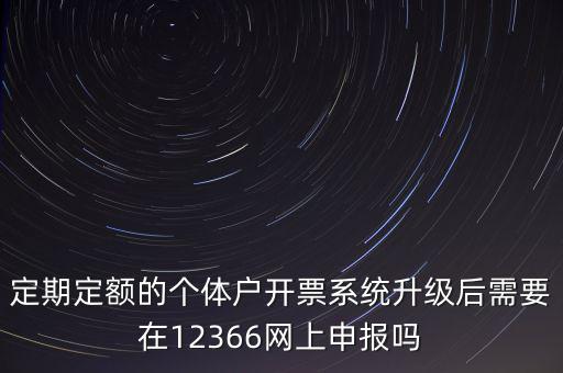 定期定額如何申報，定期定額的個體戶開票系統(tǒng)升級后需要在12366網(wǎng)上申報嗎