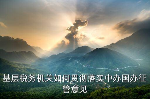 如何落實(shí)稅務(wù)機(jī)構(gòu)改革精神，基層稅務(wù)機(jī)關(guān)如何貫徹落實(shí)中辦國辦征管意見