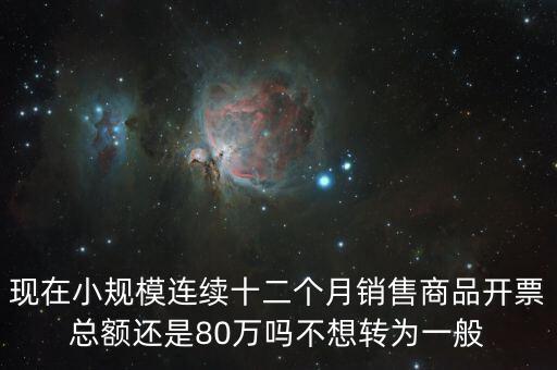 現(xiàn)在小規(guī)模連續(xù)十二個月銷售商品開票總額還是80萬嗎不想轉為一般
