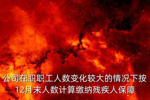 殘保金如何計(jì)算案例，公司在職職工人數(shù)變化較大的情況下按12月末人數(shù)計(jì)算繳納殘疾人保障