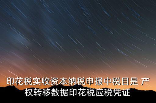 印花稅應(yīng)征憑證名稱如何區(qū)分，印花稅實收資本納稅申報中稅目是 產(chǎn)權(quán)轉(zhuǎn)移數(shù)據(jù)印花稅應(yīng)稅憑證