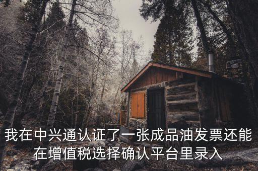 成品油庫(kù)存如何錄入確認(rèn)平臺(tái)，我在中興通認(rèn)證了一張成品油發(fā)票還能在增值稅選擇確認(rèn)平臺(tái)里錄入