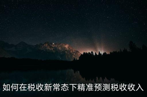 如何新增網(wǎng)廳稅收預(yù)測(cè)表，如何在稅收新常態(tài)下精準(zhǔn)預(yù)測(cè)稅收收入