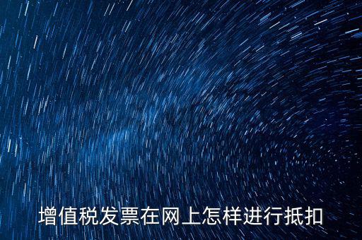 進(jìn)項(xiàng)稅發(fā)票如何進(jìn)行網(wǎng)上抵扣，增值稅發(fā)票在網(wǎng)上怎樣進(jìn)行抵扣
