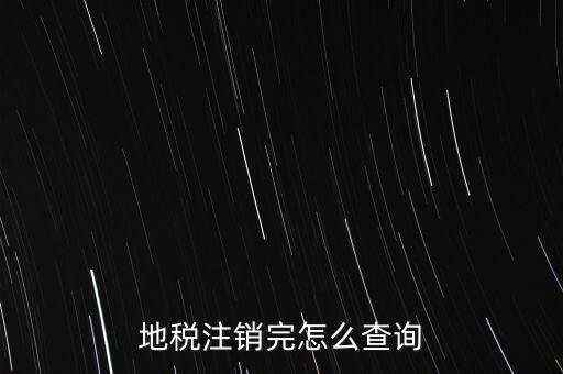 地稅如何查詢注銷，地稅注銷完怎么查詢