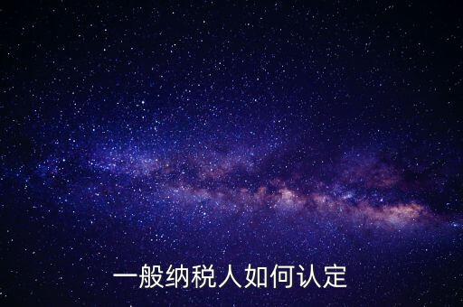 外網(wǎng)如何認(rèn)定一般納稅人，一般納稅人的認(rèn)定標(biāo)準(zhǔn)是什么