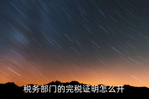 稅收完稅證明官網(wǎng)如何開，稅務(wù)部門的完稅證明怎么開