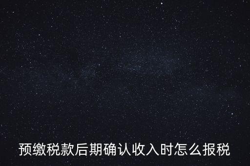 預(yù)繳稅金后如何申報增值稅，預(yù)繳稅款后期確認收入時怎么報稅