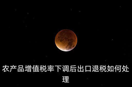 農產品增值稅率下調后出口退稅如何處理