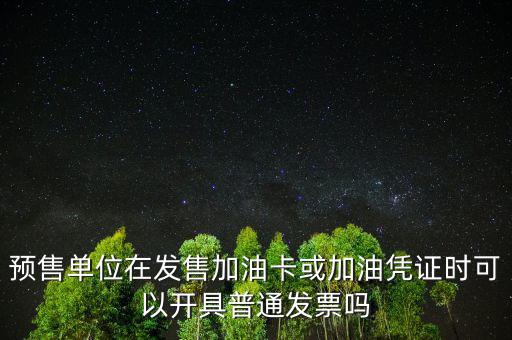 預售卡如何開票，預售單位在發(fā)售加油卡或加油憑證時可以開具普通發(fā)票嗎