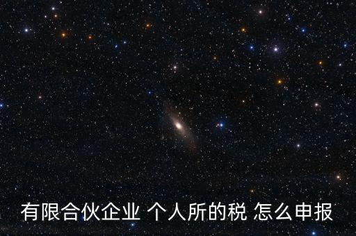 合伙企業(yè)個稅如何申報，有限合伙企業(yè) 個人所的稅 怎么申報