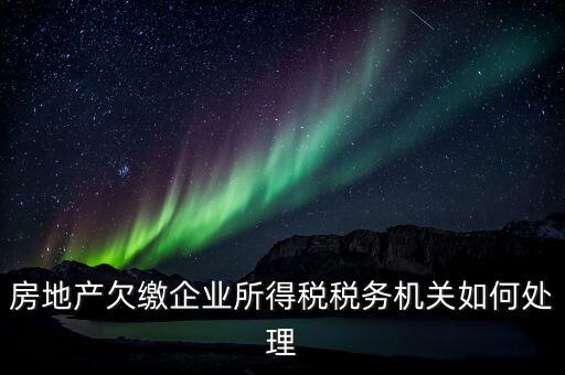 欠繳稅款如何處理，房地產(chǎn)欠繳企業(yè)所得稅稅務(wù)機關(guān)如何處理
