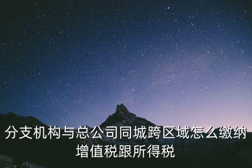 跨區(qū)域涉稅事項如何繳稅，上?？鐓^(qū)經(jīng)營如何繳納增值稅