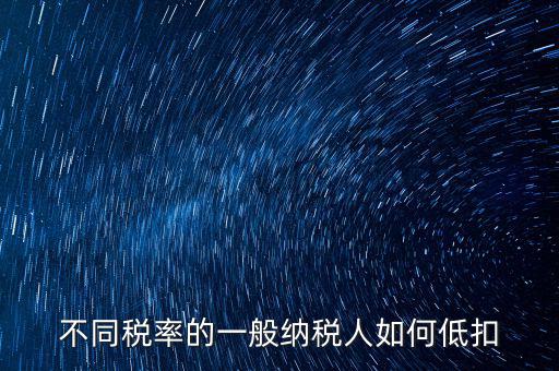 一般納稅人如何減稅，不同稅率的一般納稅人如何低扣