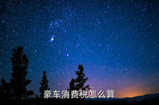 豪華車(chē)消費(fèi)稅如何計(jì)算，豪車(chē)消費(fèi)稅怎么算