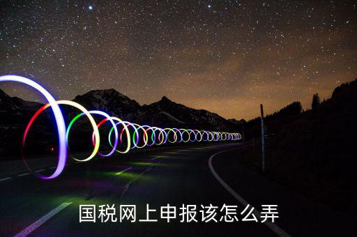 如何在國家稅務(wù)網(wǎng)上申報(bào)，國稅網(wǎng)上申報(bào)該怎么弄