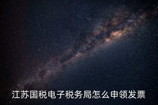 江蘇省如何網(wǎng)上申領(lǐng)發(fā)票，江蘇國稅電子稅務(wù)局怎么申領(lǐng)發(fā)票