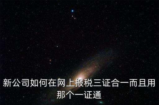 三證合一后如何刷新一證通，新公司如何在網(wǎng)上報(bào)稅三證合一而且用那個(gè)一證通