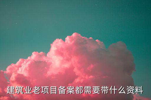 建筑業(yè)老項(xiàng)目如何備案，建筑業(yè)老項(xiàng)目備案都需要帶什么資料