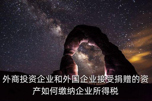 外商投資企業(yè)和外國企業(yè)接受捐贈的資產如何繳納企業(yè)所得稅