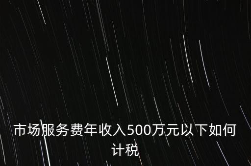 小規(guī)模500萬如何計算方法，市場服務(wù)費(fèi)年收入500萬元以下如何計稅