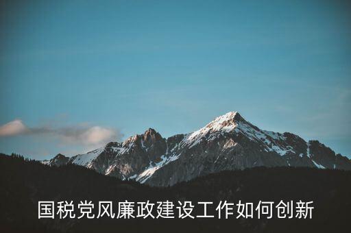 國(guó)稅黨風(fēng)廉政建設(shè)工作如何創(chuàng)新