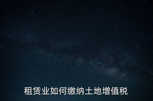 土地租賃如何繳增值稅，稅法規(guī)定租賃土地怎樣交土地增值稅