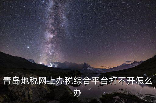 青島企業(yè)地稅應(yīng)該如何登陸，青島地稅網(wǎng)上辦稅綜合平臺(tái)打不開怎么辦