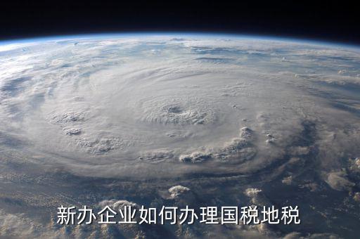 新營業(yè)執(zhí)照如何辦理國稅，三證合一后新開企業(yè)如何辦理國稅地稅