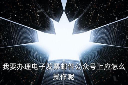 上海如何申領(lǐng)電子發(fā)票嗎，我要辦理電子發(fā)票郵件公眾號(hào)上應(yīng)怎么操作呢