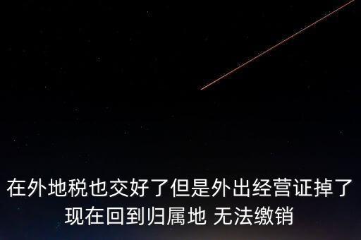在外地稅也交好了但是外出經(jīng)營(yíng)證掉了現(xiàn)在回到歸屬地 無(wú)法繳銷