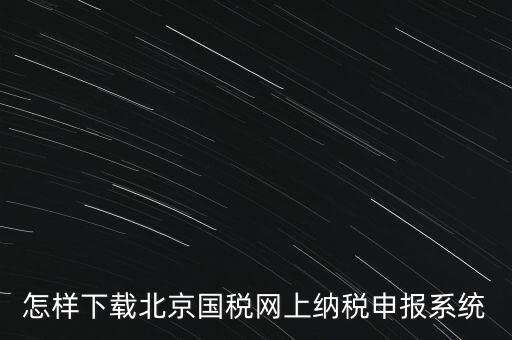 如何更新稅務(wù)申報(bào)軟件 北京，怎樣下載北京國稅網(wǎng)上納稅申報(bào)系統(tǒng)
