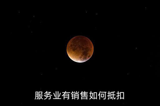 服務(wù)業(yè)如何抵扣，商業(yè)服務(wù)行業(yè)進項稅如何抵扣