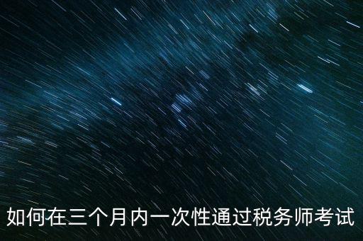 如何在三個(gè)月內(nèi)一次性通過(guò)稅務(wù)師考試