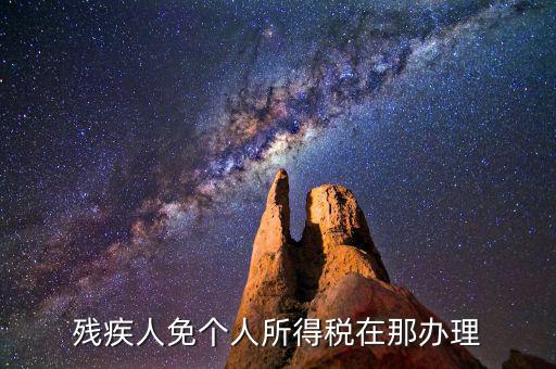 如何辦理殘疾人免征個(gè)稅，殘疾人免個(gè)人所得稅在那辦理
