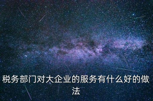 如何開(kāi)展好大企業(yè)稅務(wù)分局工作，稅務(wù)部門(mén)對(duì)大企業(yè)的服務(wù)有什么好的做法