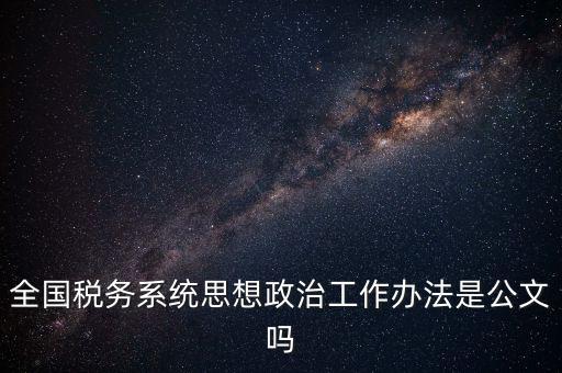 全國稅務系統(tǒng)思想政治工作辦法是公文嗎