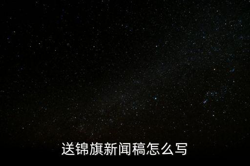 送稅務(wù)錦旗如何寫，退伍兵給稅務(wù)局怎么送錦旗內(nèi)容怎么寫