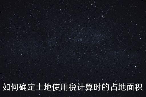 稅局如何核定大面積，土地使用稅如何確認(rèn)土地面積
