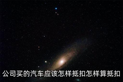 單位購(gòu)買(mǎi)汽車(chē)如何抵扣，公司買(mǎi)的汽車(chē)應(yīng)該怎樣抵扣怎樣算抵扣