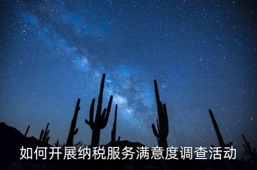 如何開展納稅人大走訪，如何開展納稅服務(wù)滿意度調(diào)查活動