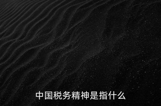 如何 踐行 中國(guó)稅務(wù)精神，中國(guó)稅務(wù)精神12字