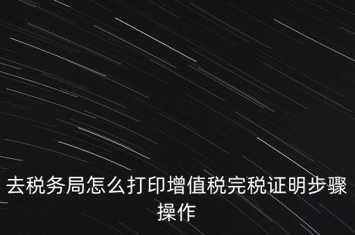 如何打印企業(yè)納稅證明嗎，去稅務(wù)局怎么打印增值稅完稅證明步驟操作