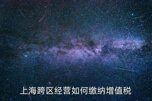 外出經(jīng)營增值稅如何繳納，上?？鐓^(qū)經(jīng)營如何繳納增值稅