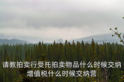 請(qǐng)教拍賣(mài)行受托拍賣(mài)物品什么時(shí)候交納增值稅什么時(shí)候交納營(yíng)