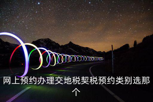 地稅如何預(yù)約，網(wǎng)上預(yù)約辦理交地稅契稅預(yù)約類別選那個(gè)