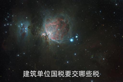 建筑工程如何繳納國(guó)稅，建筑單位國(guó)稅要交哪些稅